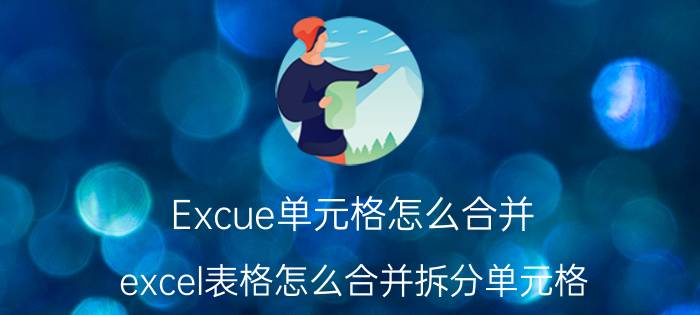 Excue单元格怎么合并 excel表格怎么合并拆分单元格？